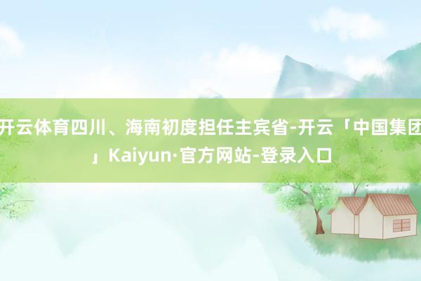 开云体育四川、海南初度担任主宾省-开云「中国集团」Kaiyun·官方网站-登录入口