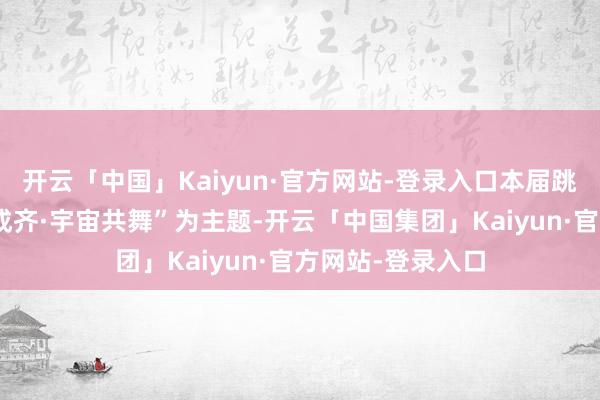 开云「中国」Kaiyun·官方网站-登录入口本届跳舞大赛以“开放成齐·宇宙共舞”为主题-开云「中国集团」Kaiyun·官方网站-登录入口