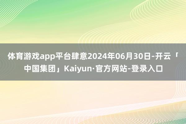 体育游戏app平台肆意2024年06月30日-开云「中国集团」Kaiyun·官方网站-登录入口