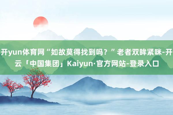 开yun体育网“如故莫得找到吗？”老者双眸紧咪-开云「中国集团」Kaiyun·官方网站-登录入口