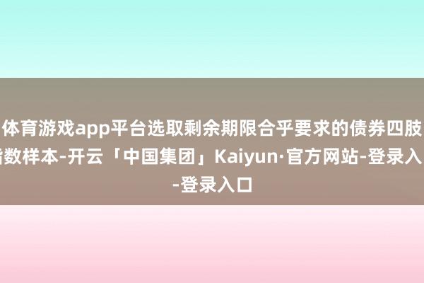 体育游戏app平台选取剩余期限合乎要求的债券四肢指数样本-开云「中国集团」Kaiyun·官方网站-登录入口