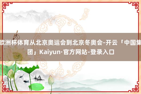 欧洲杯体育从北京奥运会到北京冬奥会-开云「中国集团」Kaiyun·官方网站-登录入口