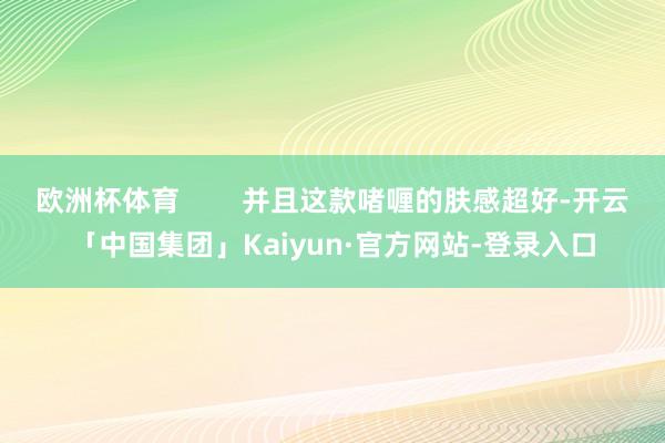 欧洲杯体育 并且这款啫喱的肤感超好-开云「中国集团」Kaiyun·官方网站-登录入口