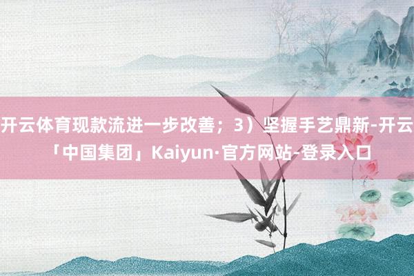 开云体育现款流进一步改善；3）坚握手艺鼎新-开云「中国集团」Kaiyun·官方网站-登录入口