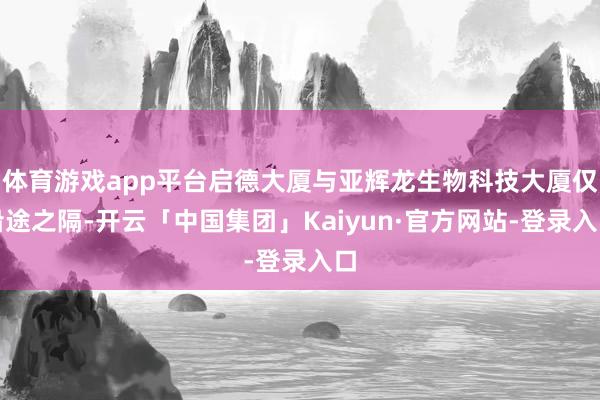 体育游戏app平台启德大厦与亚辉龙生物科技大厦仅沿途之隔-开云「中国集团」Kaiyun·官方网站-登录入口