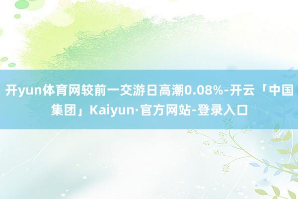 开yun体育网较前一交游日高潮0.08%-开云「中国集团」Kaiyun·官方网站-登录入口