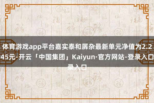 体育游戏app平台嘉实泰和羼杂最新单元净值为2.245元-开云「中国集团」Kaiyun·官方网站-登录入口