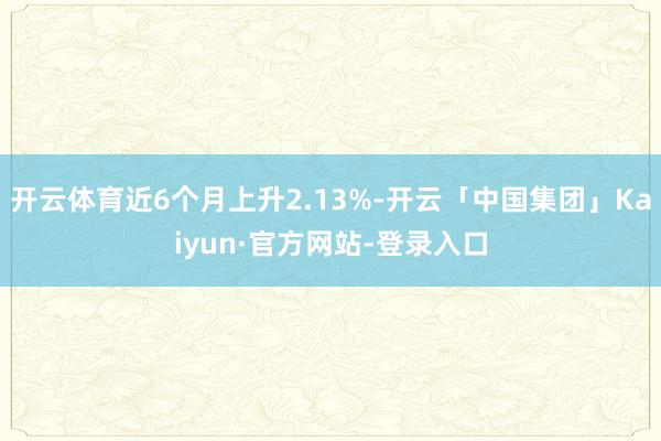 开云体育近6个月上升2.13%-开云「中国集团」Kaiyun·官方网站-登录入口