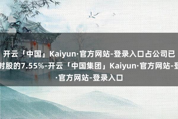 开云「中国」Kaiyun·官方网站-登录入口占公司已刊行平时股的7.55%-开云「中国集团」Kaiyun·官方网站-登录入口