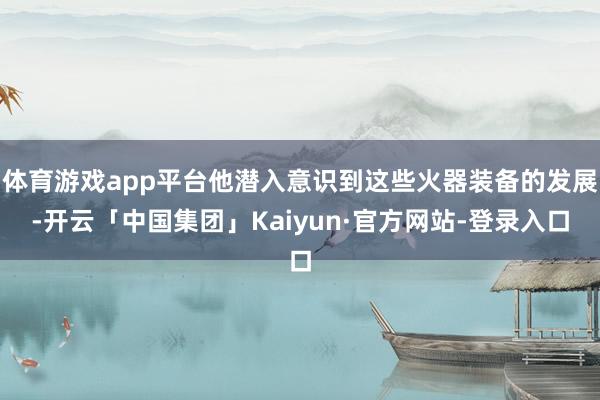 体育游戏app平台他潜入意识到这些火器装备的发展-开云「中国集团」Kaiyun·官方网站-登录入口