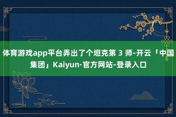 体育游戏app平台弄出了个坦克第 3 师-开云「中国集团」Kaiyun·官方网站-登录入口