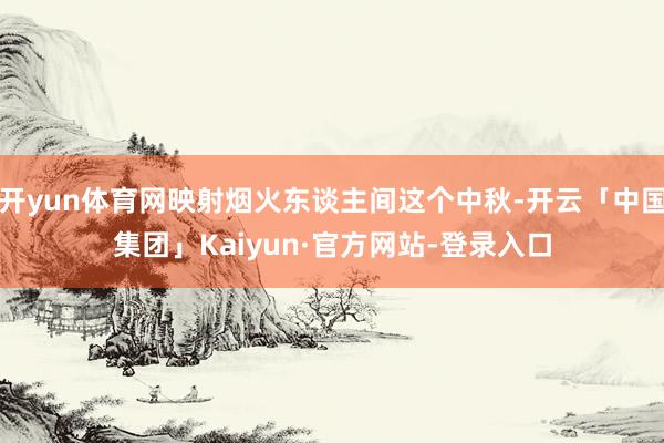 开yun体育网映射烟火东谈主间这个中秋-开云「中国集团」Kaiyun·官方网站-登录入口