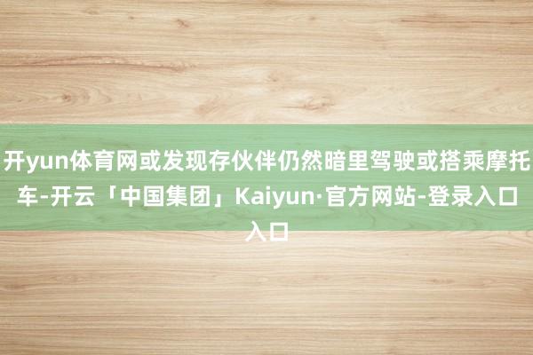 开yun体育网或发现存伙伴仍然暗里驾驶或搭乘摩托车-开云「中国集团」Kaiyun·官方网站-登录入口