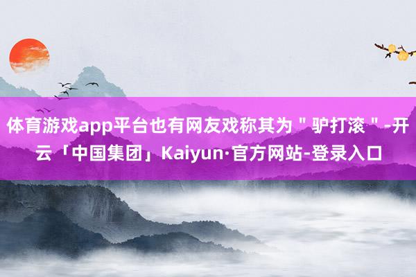 体育游戏app平台也有网友戏称其为"驴打滚"-开云「中国集团」Kaiyun·官方网站-登录入口