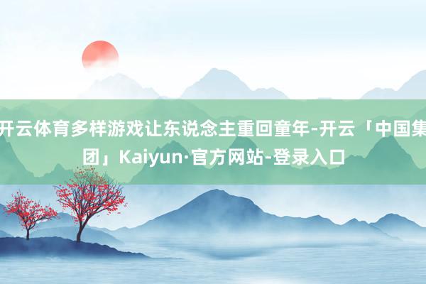 开云体育多样游戏让东说念主重回童年-开云「中国集团」Kaiyun·官方网站-登录入口