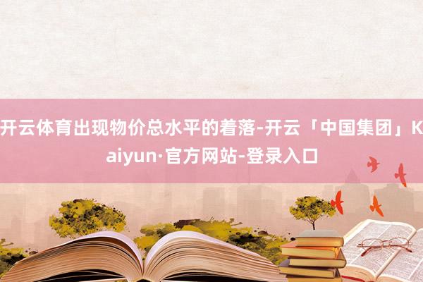 开云体育出现物价总水平的着落-开云「中国集团」Kaiyun·官方网站-登录入口
