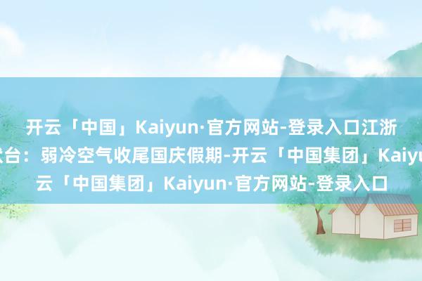 开云「中国」Kaiyun·官方网站-登录入口江浙沪有较强降雨中央形状台:弱冷空气收尾国庆假期-开云「中国集团」Kaiyun·官方网站-登录入口