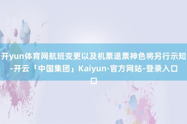 开yun体育网航班变更以及机票退票神色将另行示知-开云「中国集团」Kaiyun·官方网站-登录入口