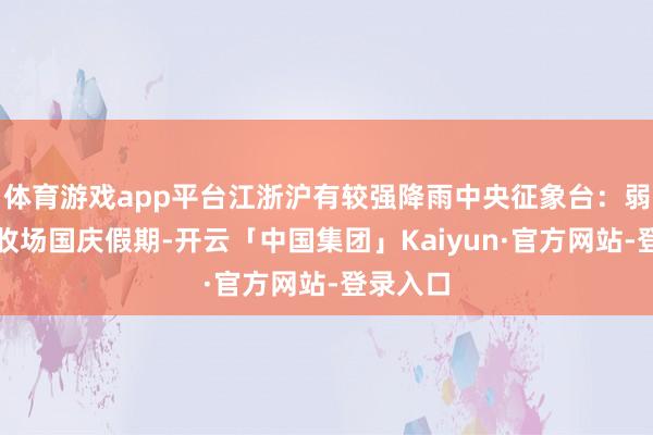 体育游戏app平台江浙沪有较强降雨中央征象台：弱冷空气收场国庆假期-开云「中国集团」Kaiyun·官方网站-登录入口
