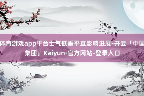 体育游戏app平台士气低垂平直影响进展-开云「中国集团」Kaiyun·官方网站-登录入口