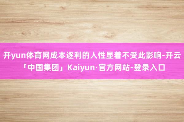 开yun体育网成本逐利的人性显着不受此影响-开云「中国集团」Kaiyun·官方网站-登录入口