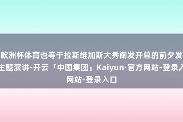 欧洲杯体育也等于拉斯维加斯大秀阐发开幕的前夕发表主题演讲-开云「中国集团」Kaiyun·官方网站-登录入口