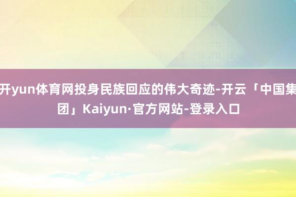 开yun体育网投身民族回应的伟大奇迹-开云「中国集团」Kaiyun·官方网站-登录入口