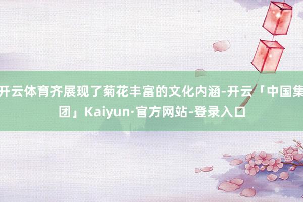 开云体育齐展现了菊花丰富的文化内涵-开云「中国集团」Kaiyun·官方网站-登录入口