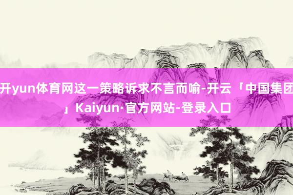开yun体育网这一策略诉求不言而喻-开云「中国集团」Kaiyun·官方网站-登录入口
