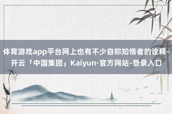 体育游戏app平台网上也有不少自称知情者的诠释-开云「中国集团」Kaiyun·官方网站-登录入口