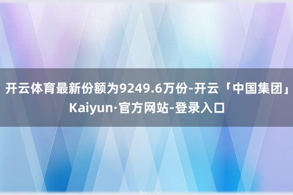 开云体育最新份额为9249.6万份-开云「中国集团」Kaiyun·官方网站-登录入口