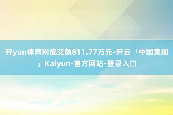 开yun体育网成交额811.77万元-开云「中国集团」Kaiyun·官方网站-登录入口