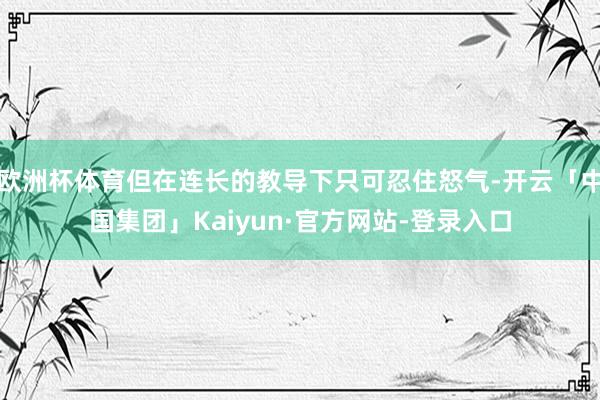 欧洲杯体育但在连长的教导下只可忍住怒气-开云「中国集团」Kaiyun·官方网站-登录入口