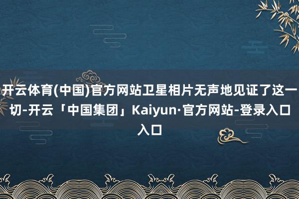 开云体育(中国)官方网站卫星相片无声地见证了这一切-开云「中国集团」Kaiyun·官方网站-登录入口