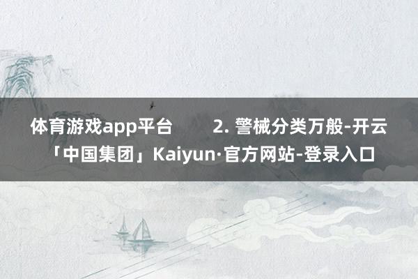体育游戏app平台        2. 警械分类万般-开云「中国集团」Kaiyun·官方网站-登录入口