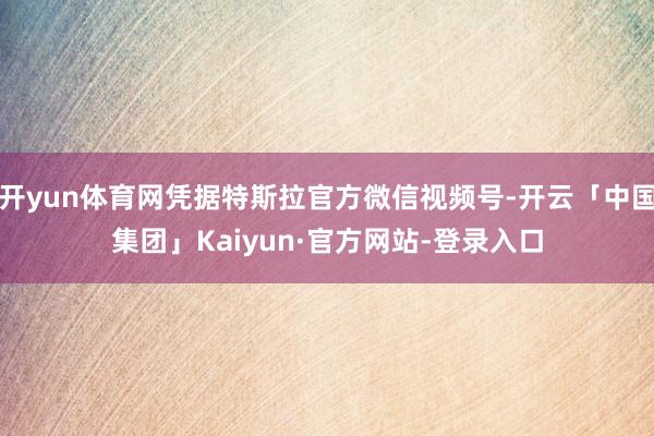 开yun体育网凭据特斯拉官方微信视频号-开云「中国集团」Kaiyun·官方网站-登录入口