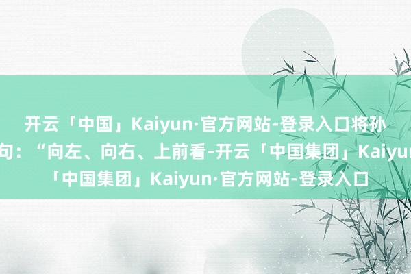 开云「中国」Kaiyun·官方网站-登录入口将孙燕姿《碰见》中的一句:“向左、向右、上前看-开云「中国集团」Kaiyun·官方网站-登录入口