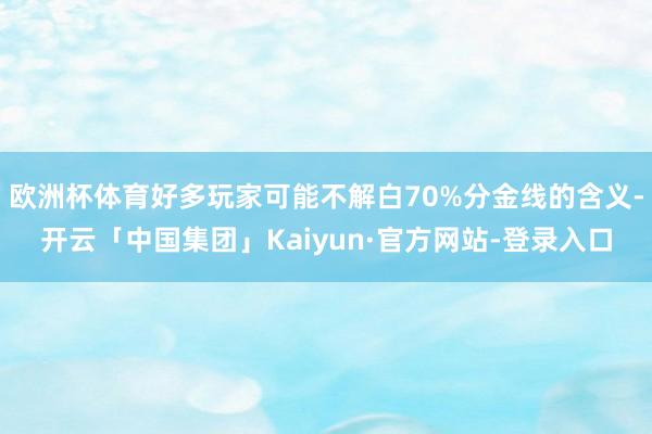 欧洲杯体育好多玩家可能不解白70%分金线的含义-开云「中国集团」Kaiyun·官方网站-登录入口