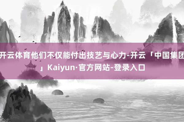开云体育他们不仅能付出技艺与心力-开云「中国集团」Kaiyun·官方网站-登录入口