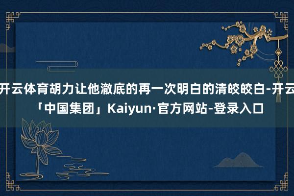 开云体育胡力让他澈底的再一次明白的清皎皎白-开云「中国集团」Kaiyun·官方网站-登录入口