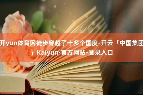 开yun体育网徒步穿越了十多个国度-开云「中国集团」Kaiyun·官方网站-登录入口