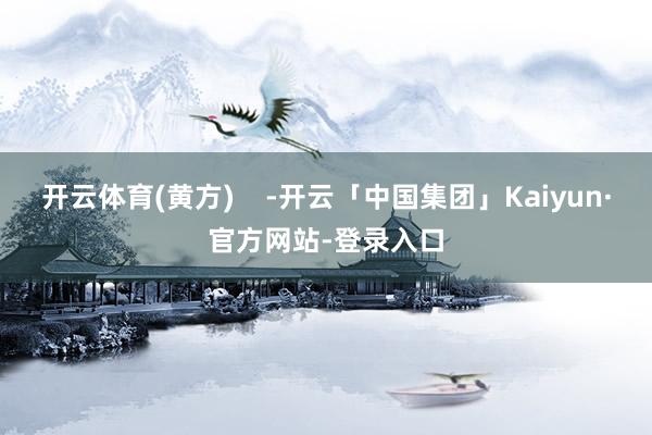开云体育(黄方)    -开云「中国集团」Kaiyun·官方网站-登录入口