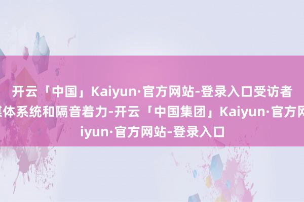 开云「中国」Kaiyun·官方网站-登录入口受访者则强调了多媒体系统和隔音着力-开云「中国集团」Kaiyun·官方网站-登录入口