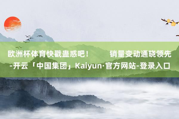 欧洲杯体育快戳蛊惑吧! 销量变动通晓领先-开云「中国集团」Kaiyun·官方网站-登录入口