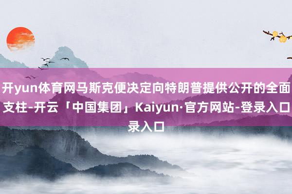 开yun体育网马斯克便决定向特朗普提供公开的全面支柱-开云「中国集团」Kaiyun·官方网站-登录入口