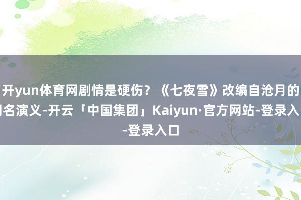 开yun体育网剧情是硬伤？《七夜雪》改编自沧月的同名演义-开云「中国集团」Kaiyun·官方网站-登录入口