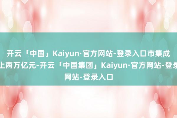 开云「中国」Kaiyun·官方网站-登录入口市集成交再上两万亿元-开云「中国集团」Kaiyun·官方网站-登录入口