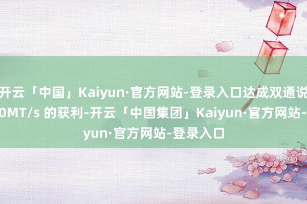 开云「中国」Kaiyun·官方网站-登录入口达成双通说念 10000MT/s 的获利-开云「中国集团」Kaiyun·官方网站-登录入口