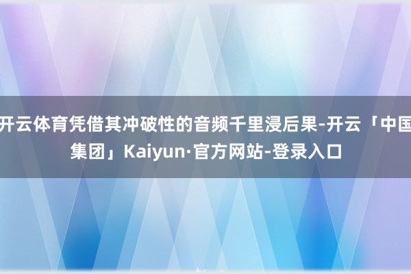 开云体育凭借其冲破性的音频千里浸后果-开云「中国集团」Kaiyun·官方网站-登录入口