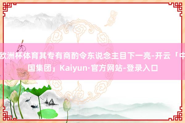 欧洲杯体育其专有商酌令东说念主目下一亮-开云「中国集团」Kaiyun·官方网站-登录入口